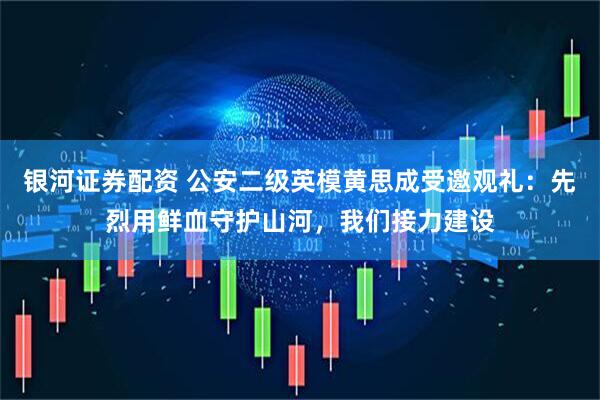 银河证券配资 公安二级英模黄思成受邀观礼：先烈用鲜血守护山河，我们接力建设