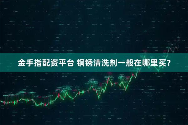 金手指配资平台 铜锈清洗剂一般在哪里买？
