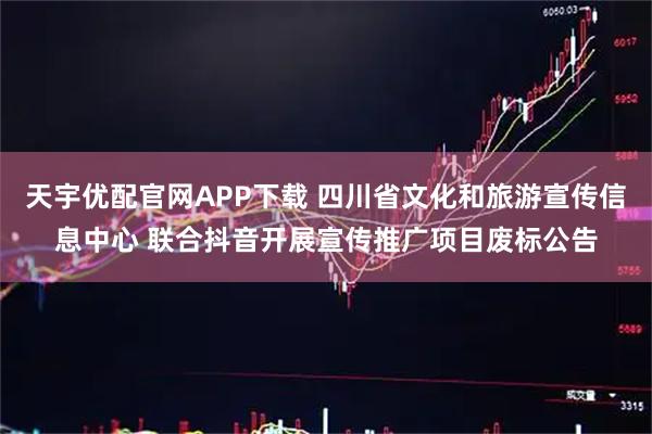 天宇优配官网APP下载 四川省文化和旅游宣传信息中心 联合抖音开展宣传推广项目废标公告