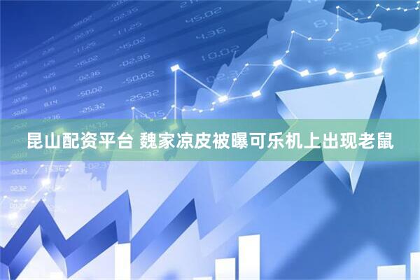 昆山配资平台 魏家凉皮被曝可乐机上出现老鼠