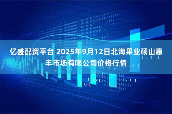 亿盛配资平台 2025年9月12日北海果业砀山惠丰市场有限公司价格行情
