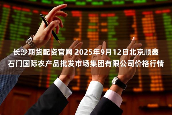 长沙期货配资官网 2025年9月12日北京顺鑫石门国际农产品批发市场集团有限公司价格行情