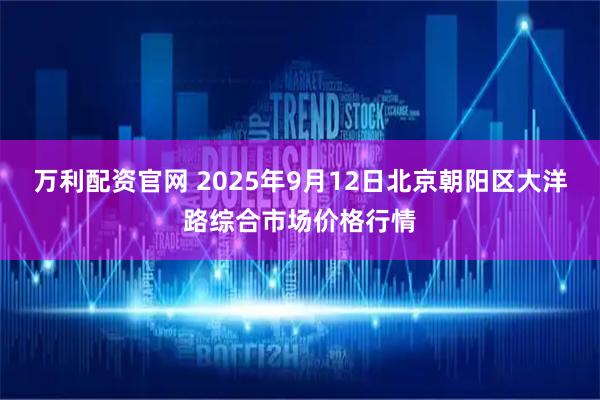 万利配资官网 2025年9月12日北京朝阳区大洋路综合市场价格行情