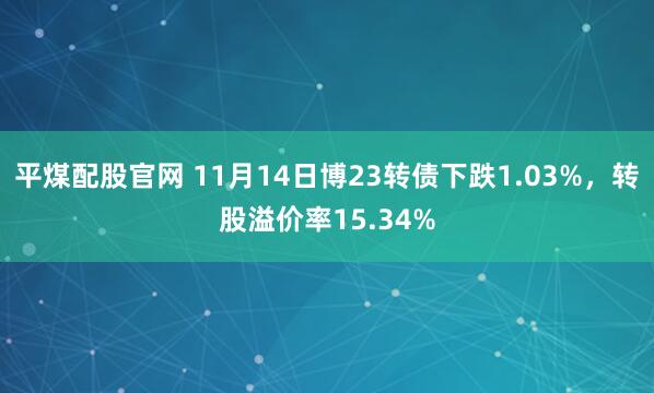 平煤配股官网 11月14日博23转债下跌1.03%，转股溢价率15.34%
