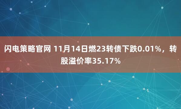闪电策略官网 11月14日燃23转债下跌0.01%，转股溢价率35.17%