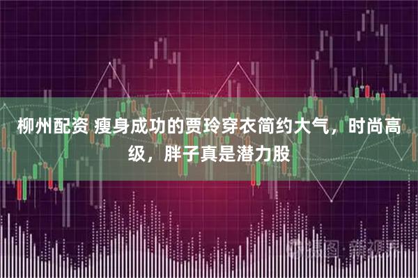 柳州配资 瘦身成功的贾玲穿衣简约大气，时尚高级，胖子真是潜力股