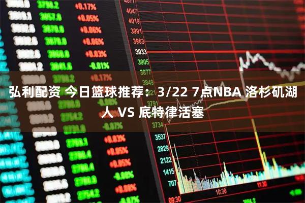 弘利配资 今日篮球推荐：3/22 7点NBA 洛杉矶湖人 VS 底特律活塞