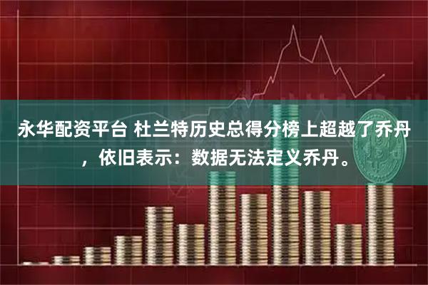 永华配资平台 杜兰特历史总得分榜上超越了乔丹，依旧表示：数据无法定义乔丹。