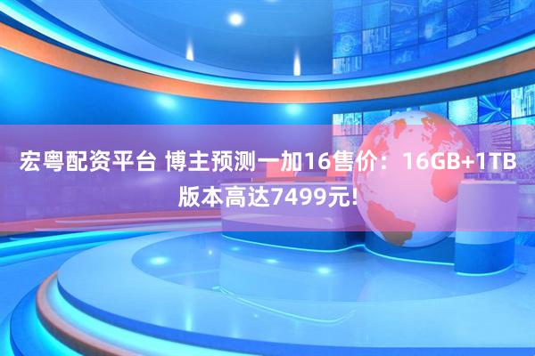 宏粤配资平台 博主预测一加16售价:16GB+1TB版本高达7499元!